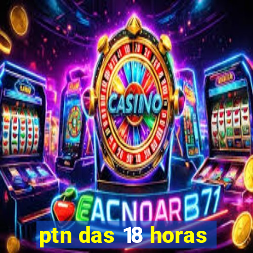 ptn das 18 horas